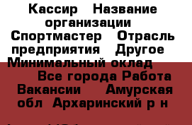 Кассир › Название организации ­ Спортмастер › Отрасль предприятия ­ Другое › Минимальный оклад ­ 28 650 - Все города Работа » Вакансии   . Амурская обл.,Архаринский р-н